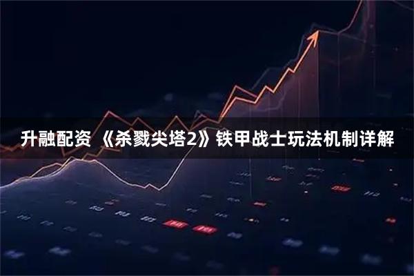 升融配资 《杀戮尖塔2》铁甲战士玩法机制详解