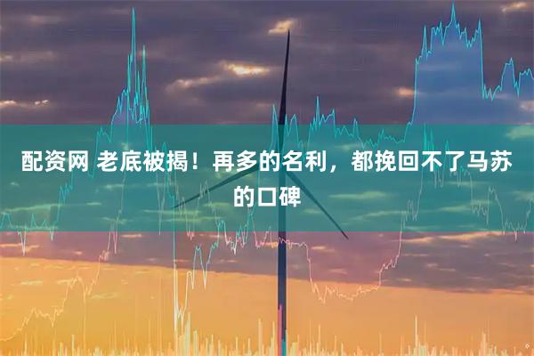 配资网 老底被揭！再多的名利，都挽回不了马苏的口碑