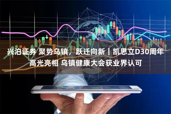 兴泊证券 聚势乌镇，跃迁向新｜凯思立D30周年高光亮相 乌镇健康大会获业界认可