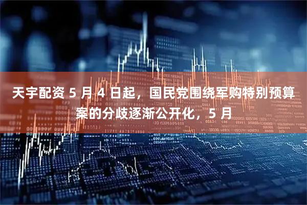 天宇配资 5 月 4 日起，国民党围绕军购特别预算案的分歧逐渐公开化，5 月