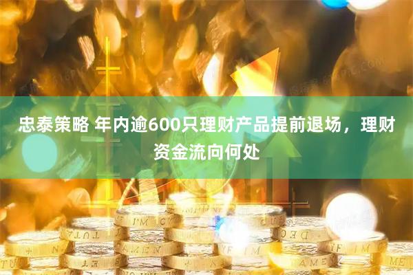 忠泰策略 年内逾600只理财产品提前退场，理财资金流向何处