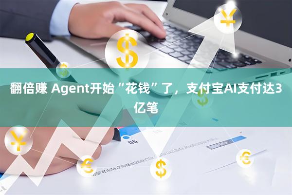 翻倍赚 Agent开始“花钱”了，支付宝AI支付达3亿笔
