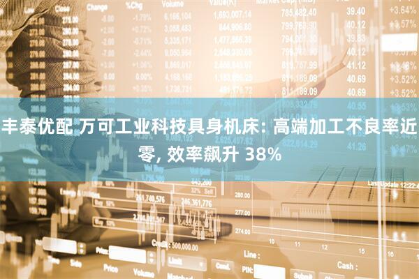 丰泰优配 万可工业科技具身机床: 高端加工不良率近零, 效率飙升 38%