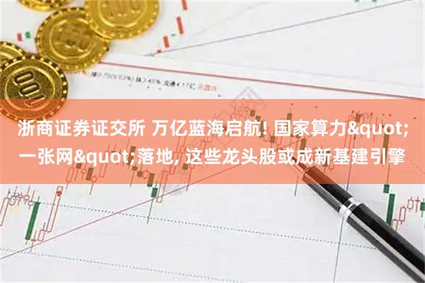 浙商证券证交所 万亿蓝海启航! 国家算力"一张网"落地, 这些龙头股或成新基建引擎