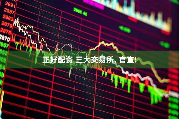 正好配资 三大交易所, 官宣!
