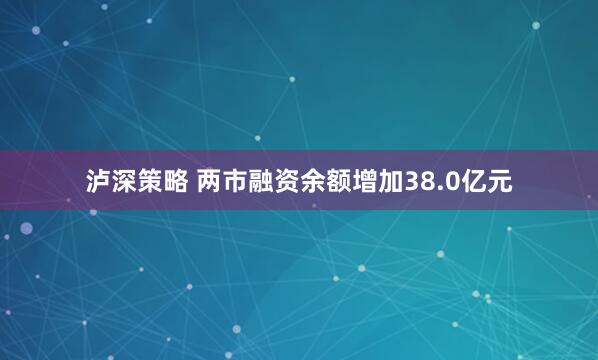 泸深策略 两市融资余额增加38.0亿元