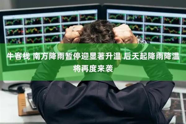 牛客栈 南方降雨暂停迎显著升温 后天起降雨降温将再度来袭