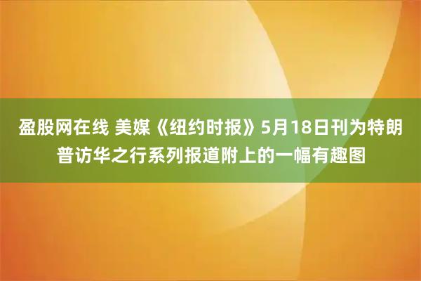 盈股网在线 美媒《纽约时报》5月18日刊为特朗普访华之行系列报道附上的一幅有趣图