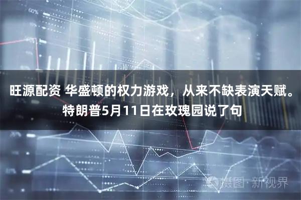 旺源配资 华盛顿的权力游戏，从来不缺表演天赋。 特朗普5月11日在玫瑰园说了句