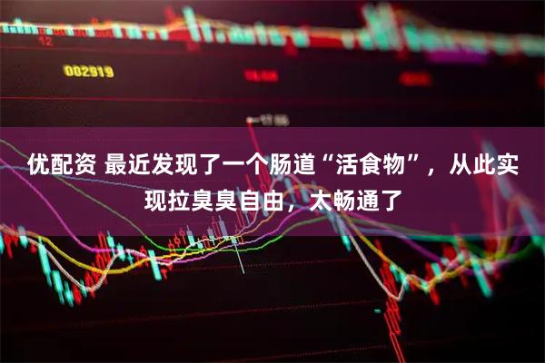 优配资 最近发现了一个肠道“活食物”，从此实现拉臭臭自由，太畅通了