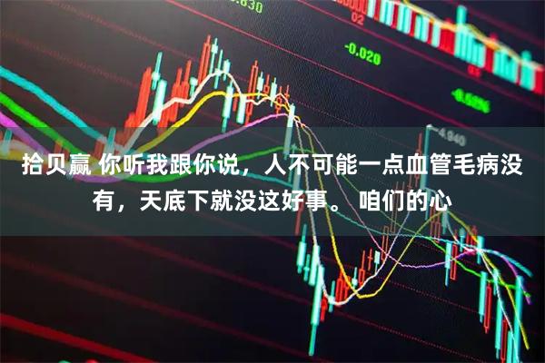 拾贝赢 你听我跟你说，人不可能一点血管毛病没有，天底下就没这好事。 咱们的心
